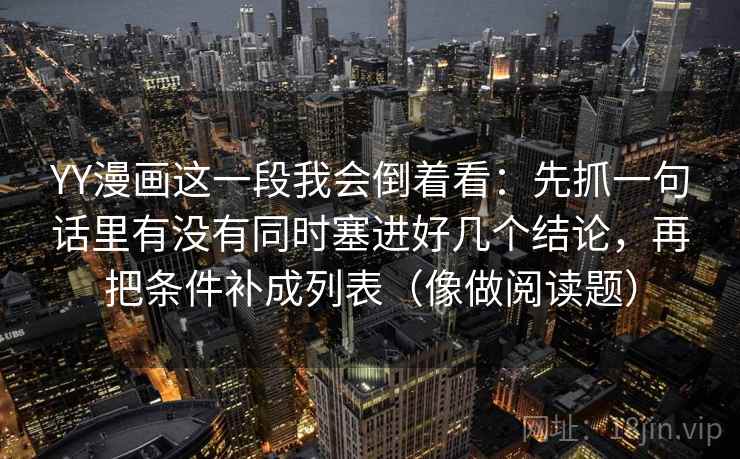 YY漫画这一段我会倒着看：先抓一句话里有没有同时塞进好几个结论，再把条件补成列表（像做阅读题）