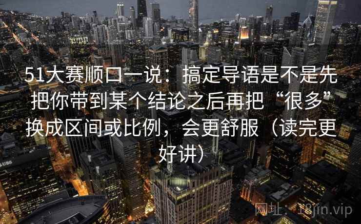 51大赛顺口一说：搞定导语是不是先把你带到某个结论之后再把“很多”换成区间或比例，会更舒服（读完更好讲）
