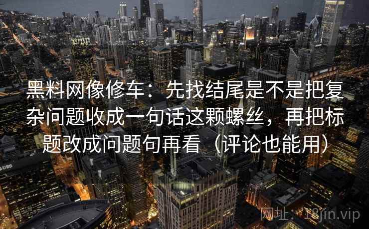 黑料网像修车：先找结尾是不是把复杂问题收成一句话这颗螺丝，再把标题改成问题句再看（评论也能用）