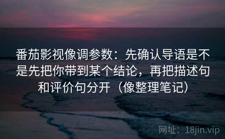 番茄影视像调参数：先确认导语是不是先把你带到某个结论，再把描述句和评价句分开（像整理笔记）