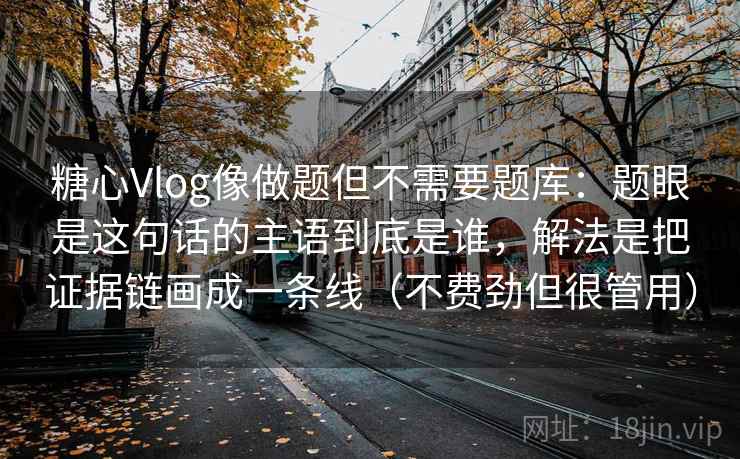 糖心Vlog像做题但不需要题库：题眼是这句话的主语到底是谁，解法是把证据链画成一条线（不费劲但很管用）