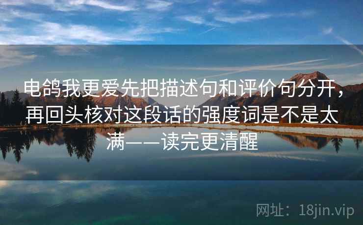 电鸽我更爱先把描述句和评价句分开,再回头核对这段话的强度词是不是太满——读完更清醒 电鸽我更爱先把描述句和评价句分开,再回头核对这段话的强度词是不是太满——读完更清醒