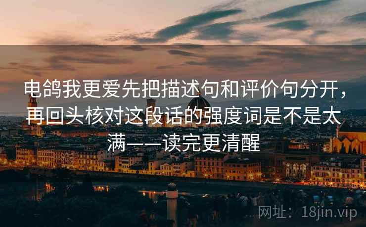 电鸽我更爱先把描述句和评价句分开，再回头核对这段话的强度词是不是太满——读完更清醒
