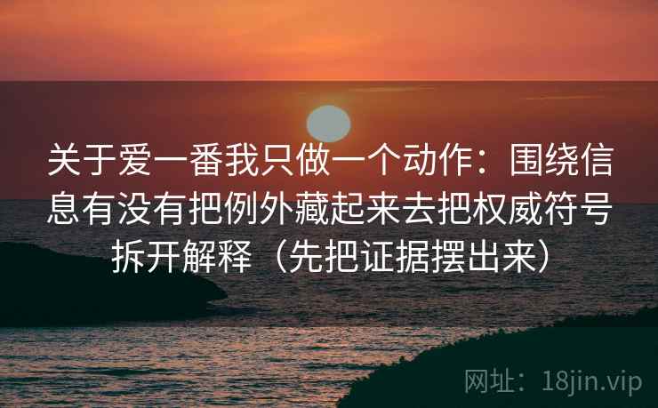 关于爱一番我只做一个动作：围绕信息有没有把例外藏起来去把权威符号拆开解释（先把证据摆出来）